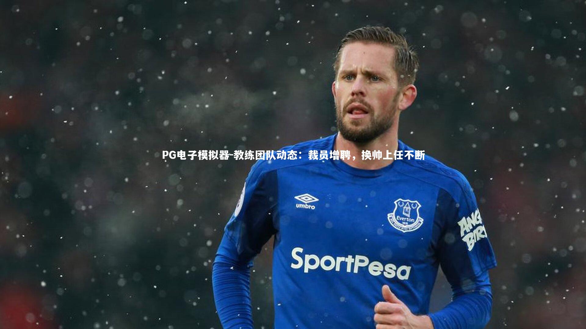 教练团队动态：裁员增聘，换帅上任不断