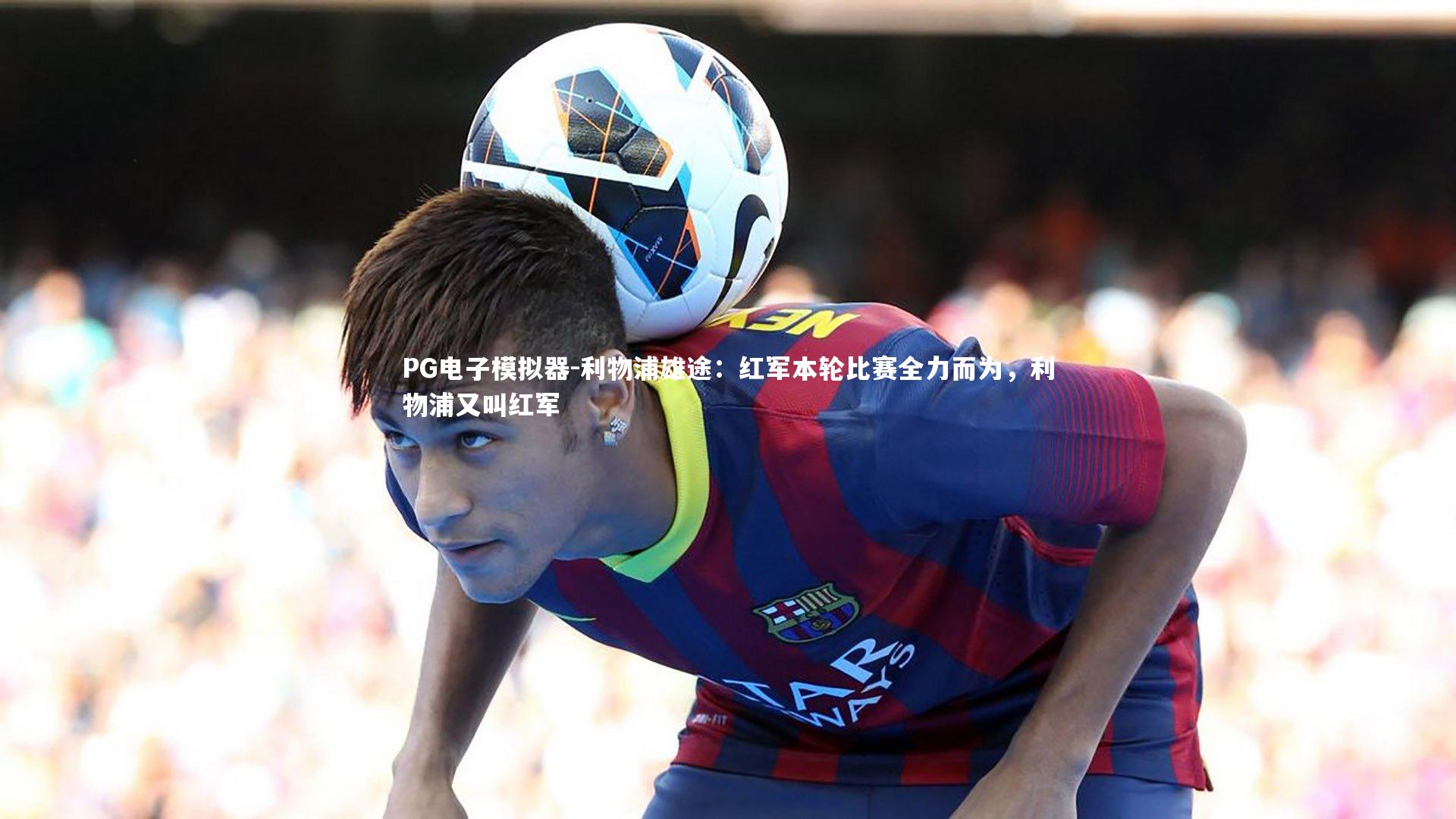 利物浦雄途：红军本轮比赛全力而为，利物浦又叫红军