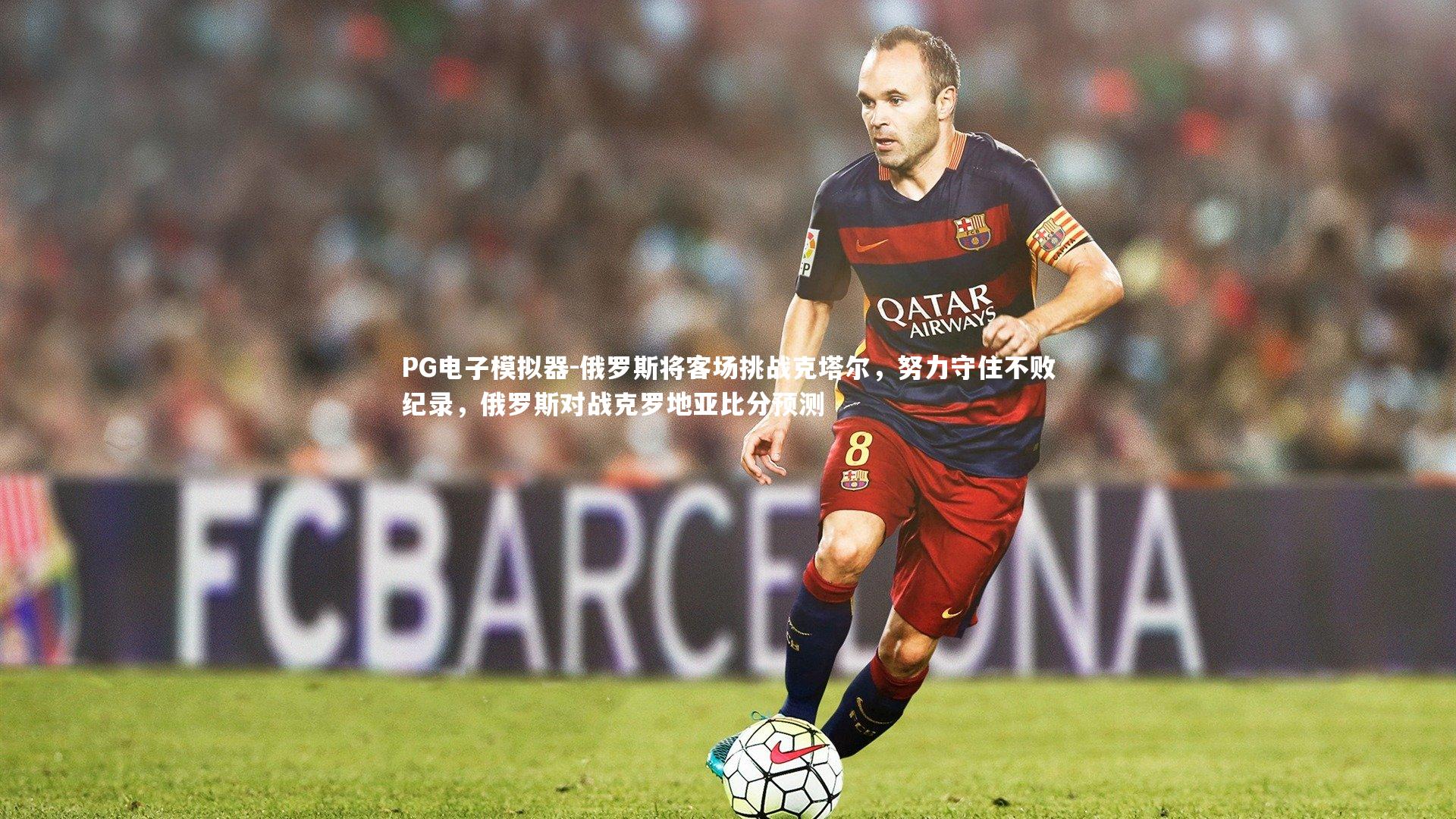 俄罗斯将客场挑战克塔尔，努力守住不败纪录，俄罗斯对战克罗地亚比分预测