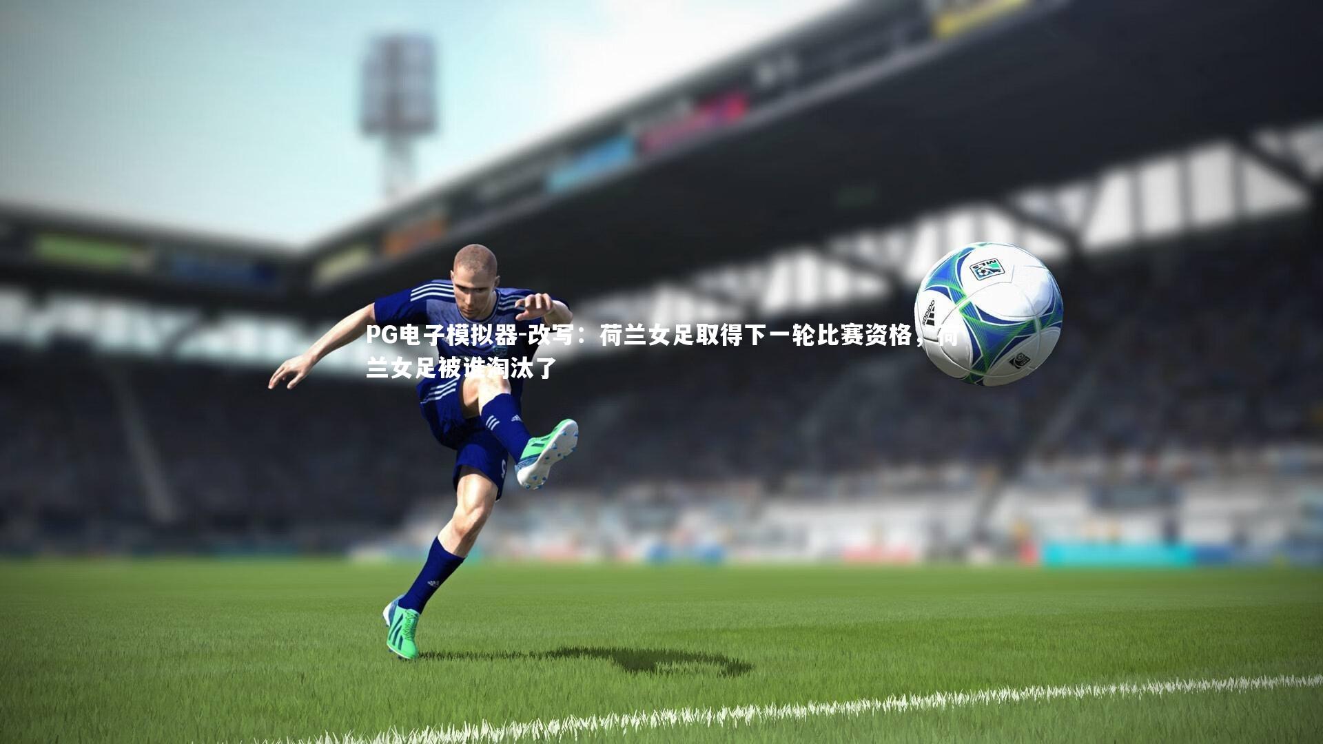 PG电子模拟器-改写：荷兰女足取得下一轮比赛资格，荷兰女足被谁淘汰了