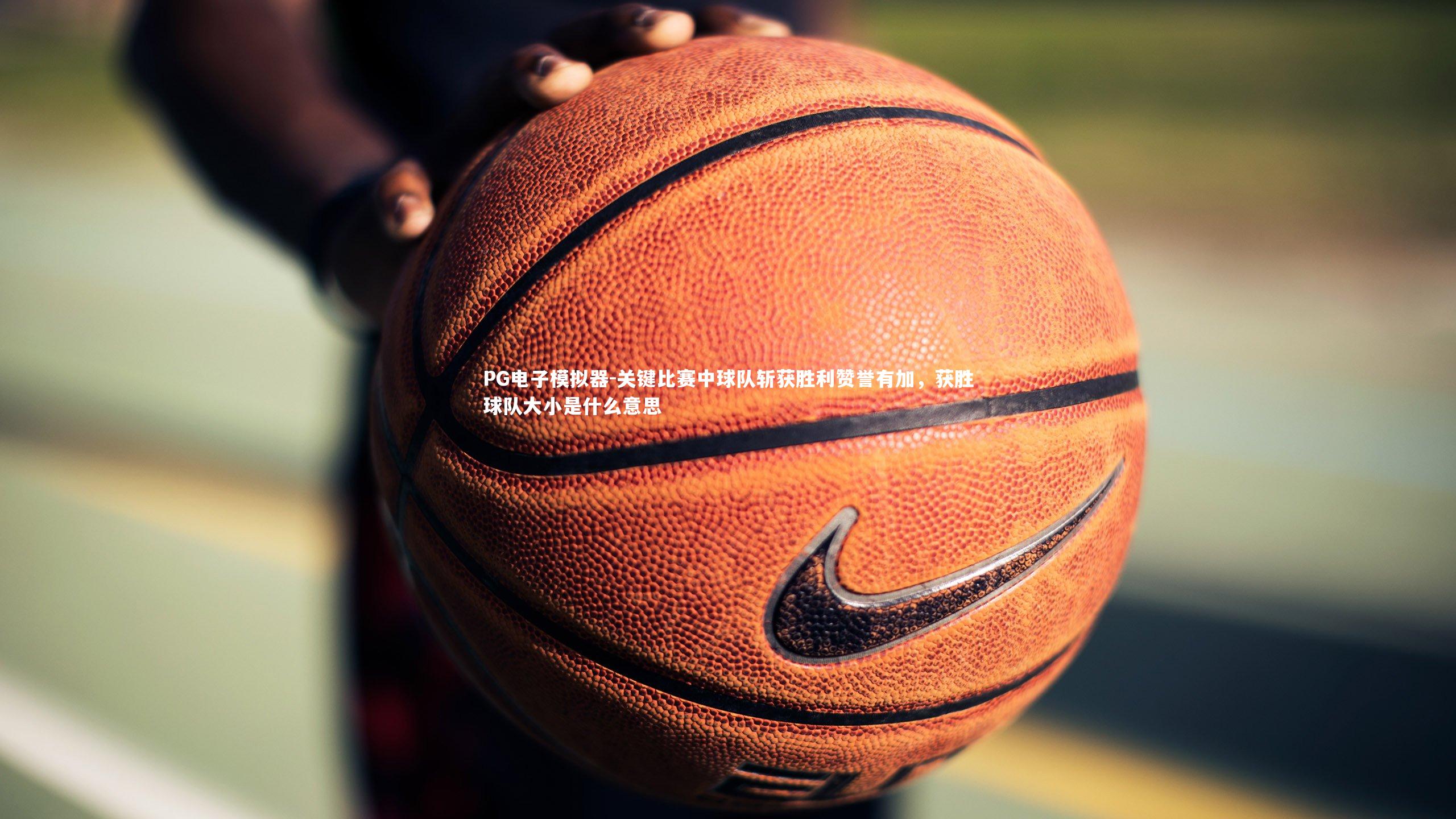 关键比赛中球队斩获胜利赞誉有加，获胜球队大小是什么意思